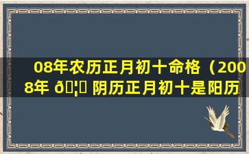 08年农历正月初十命格（2008年 🦆 阴历正月初十是阳历 🐝 多少号）